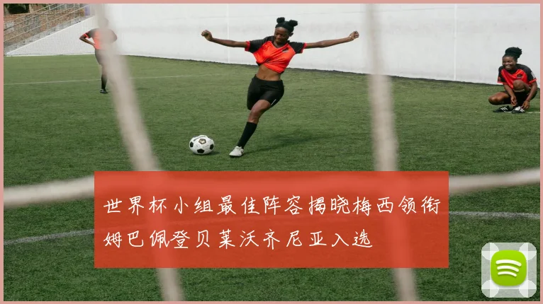 世界杯小组最佳阵容揭晓梅西领衔姆巴佩登贝莱沃齐尼亚入选