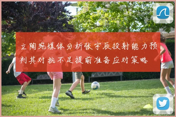 立陶宛媒体分析张宇辰投射能力预判其对抗不足提前准备应对策略