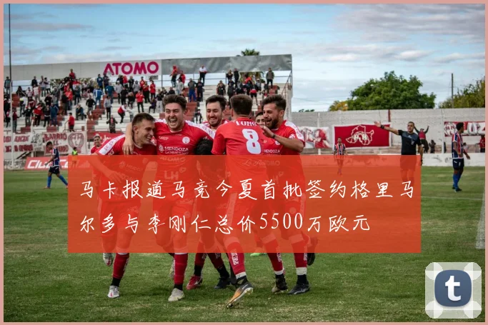 马卡报道马竞今夏首批签约格里马尔多与李刚仁总价5500万欧元