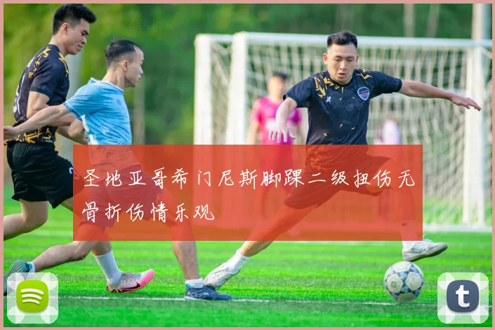 圣地亚哥希门尼斯脚踝二级扭伤无骨折伤情乐观
