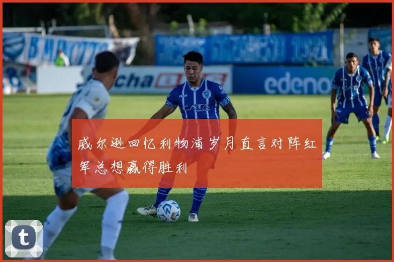 威尔逊回忆利物浦岁月直言对阵红军总想赢得胜利