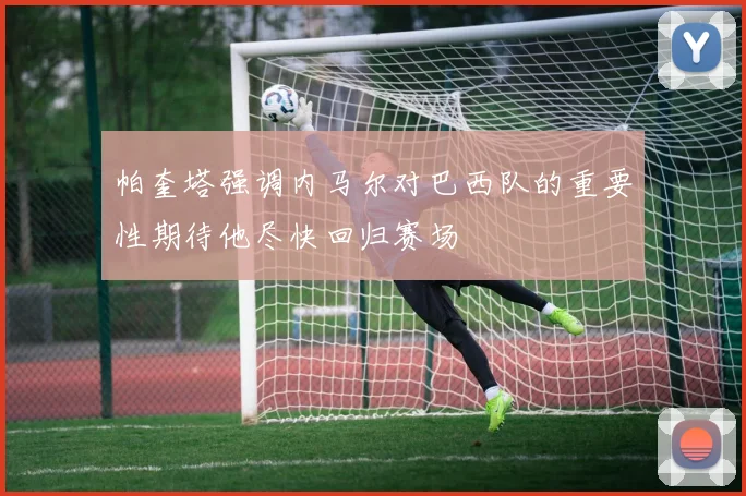 帕奎塔强调内马尔对巴西队的重要性期待他尽快回归赛场