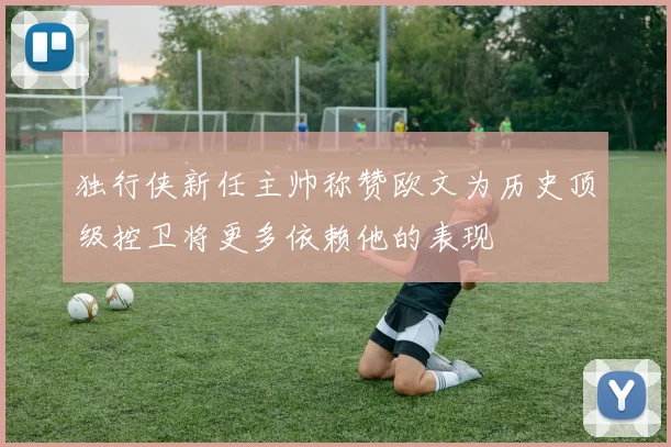 独行侠新任主帅称赞欧文为历史顶级控卫将更多依赖他的表现