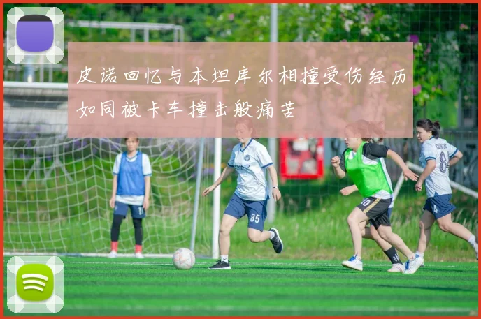 皮诺回忆与本坦库尔相撞受伤经历如同被卡车撞击般痛苦