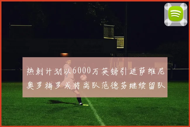 热刺计划以6000万英镑引进萨维尼奥罗梅罗或将离队范德芬继续留队