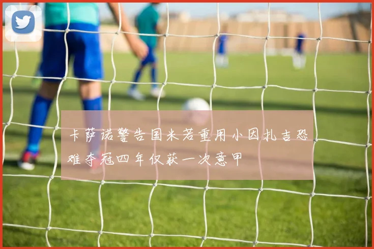 卡萨诺警告国米若重用小因扎吉恐难夺冠四年仅获一次意甲