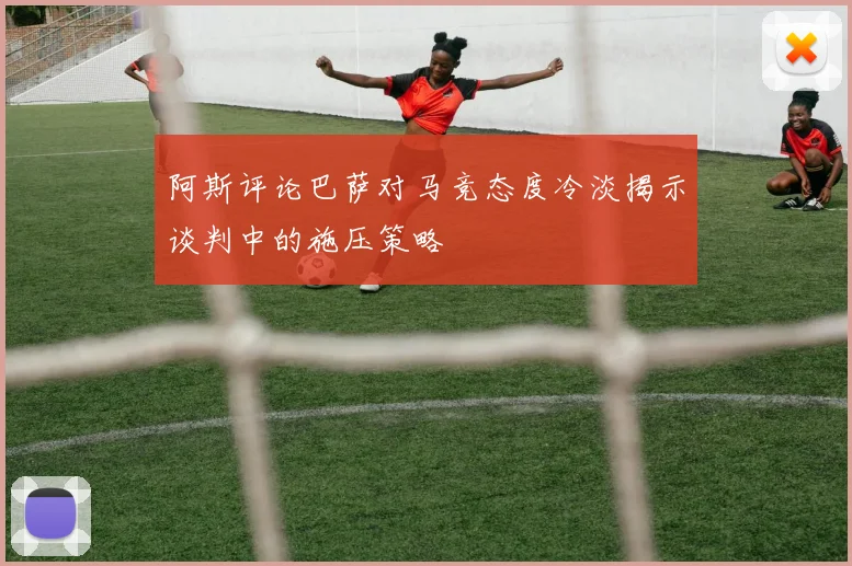 阿斯评论巴萨对马竞态度冷淡揭示谈判中的施压策略