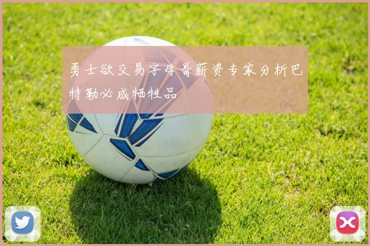 勇士欲交易字母哥薪资专家分析巴特勒必成牺牲品