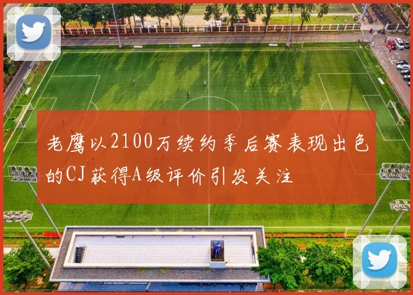 老鹰以2100万续约季后赛表现出色的CJ获得A级评价引发关注