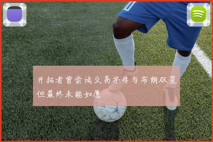 开拓者曾尝试交易字母与布朗双星但最终未能如愿