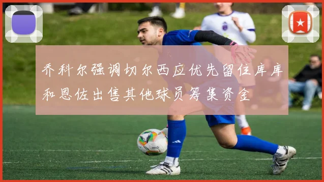 乔科尔强调切尔西应优先留住库库和恩佐出售其他球员筹集资金