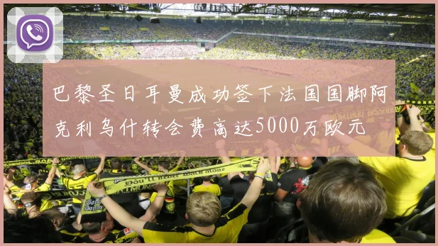 巴黎圣日耳曼成功签下法国国脚阿克利乌什转会费高达5000万欧元
