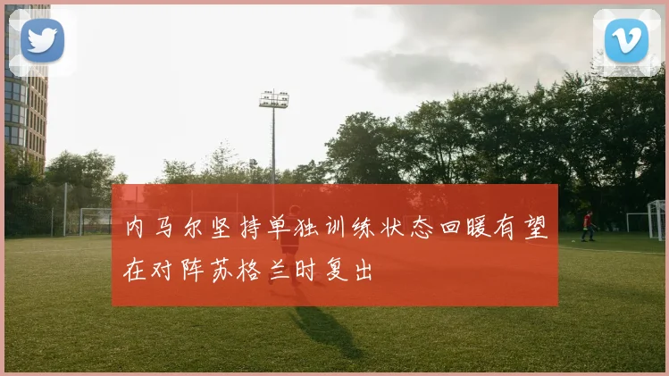 内马尔坚持单独训练状态回暖有望在对阵苏格兰时复出