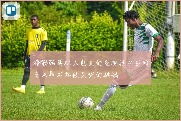 穆勒强调双人包夹的重要性以应对基米希右路被突破的挑战