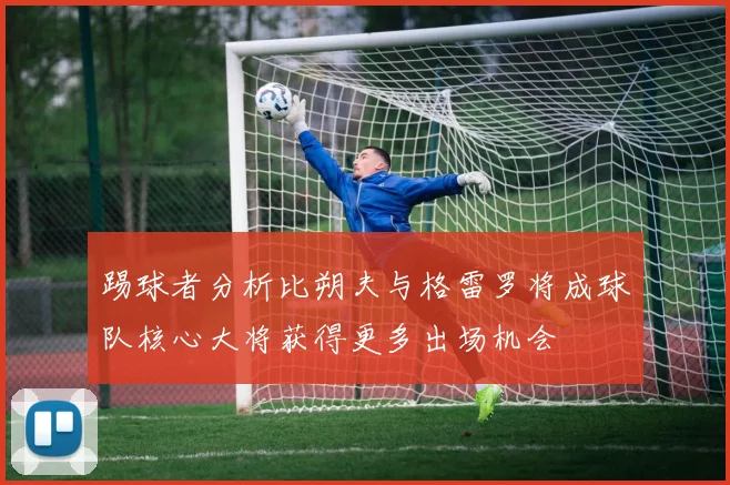 踢球者分析比朔夫与格雷罗将成球队核心大将获得更多出场机会