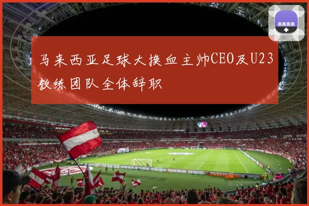 马来西亚足球大换血主帅CEO及U23教练团队全体辞职