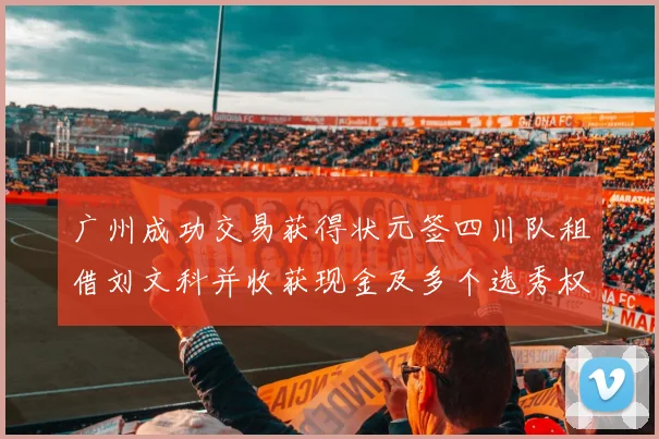 广州成功交易获得状元签四川队租借刘文科并收获现金及多个选秀权