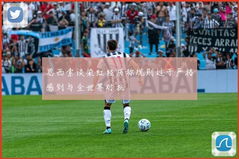 恩西索谈染红经历称规则过于严格感到与全世界对抗