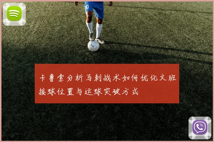 卡鲁索分析马刺战术如何优化文班接球位置与运球突破方式