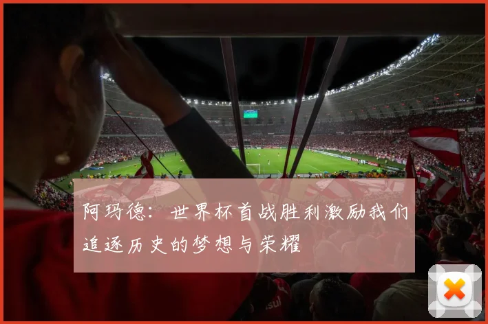 阿玛德：世界杯首战胜利激励我们追逐历史的梦想与荣耀