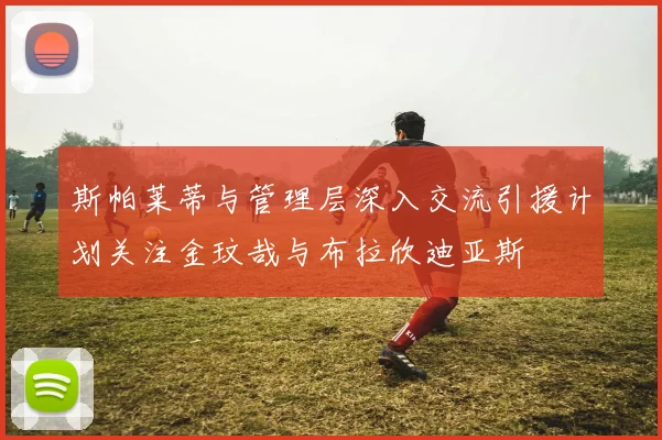 斯帕莱蒂与管理层深入交流引援计划关注金玟哉与布拉欣迪亚斯