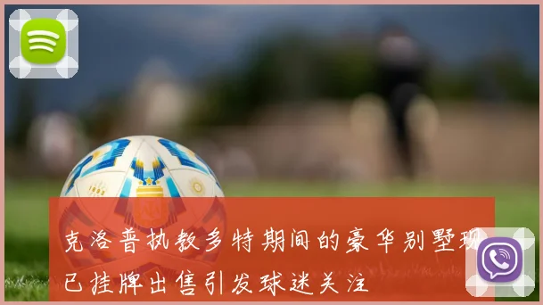 克洛普执教多特期间的豪华别墅现已挂牌出售引发球迷关注