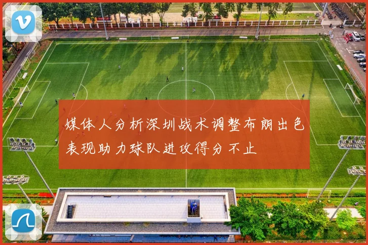 媒体人分析深圳战术调整布朗出色表现助力球队进攻得分不止