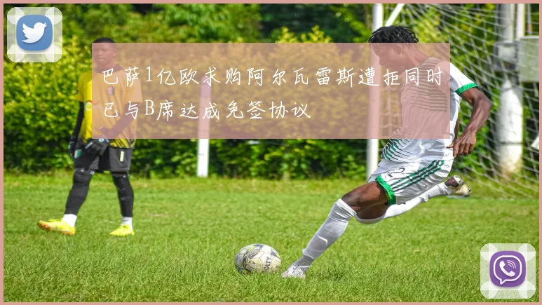 巴萨1亿欧求购阿尔瓦雷斯遭拒同时已与B席达成免签协议