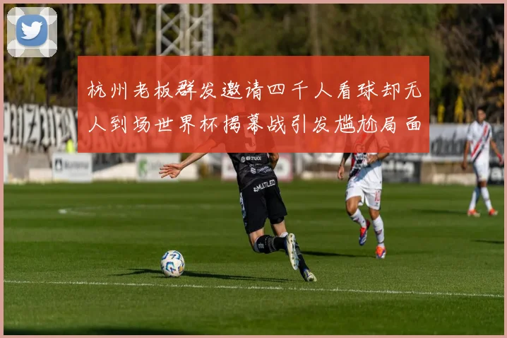 杭州老板群发邀请四千人看球却无人到场世界杯揭幕战引发尴尬局面