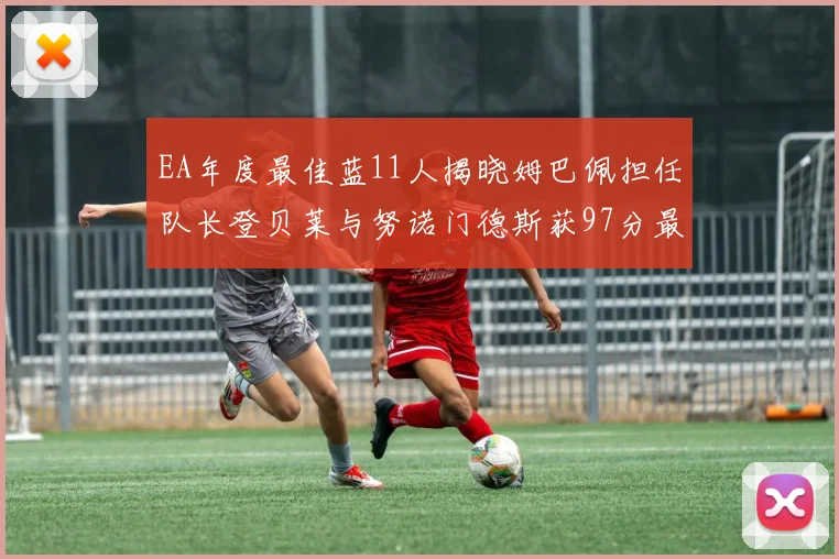 EA年度最佳蓝11人揭晓姆巴佩担任队长登贝莱与努诺门德斯获97分最高评分