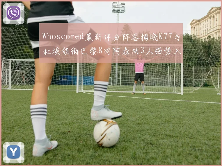 Whoscored最新评分阵容揭晓K77与杜埃领衔巴黎8将阿森纳3人强势入选
