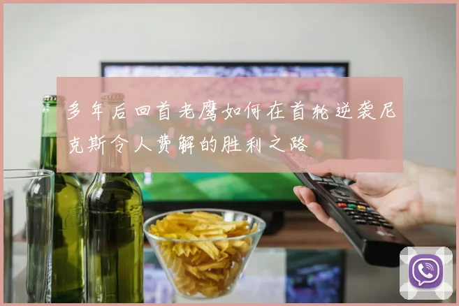多年后回首老鹰如何在首轮逆袭尼克斯令人费解的胜利之路